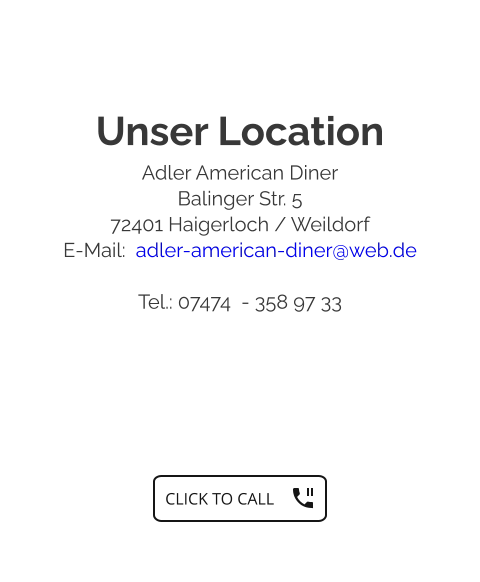Unser Location Adler American Diner Balinger Str. 5 72401 Haigerloch / Weildorf E-Mail:  adler-american-diner@web.de  Tel.: 07474  - 358 97 33   CLICK TO CALL CLICK TO CALL